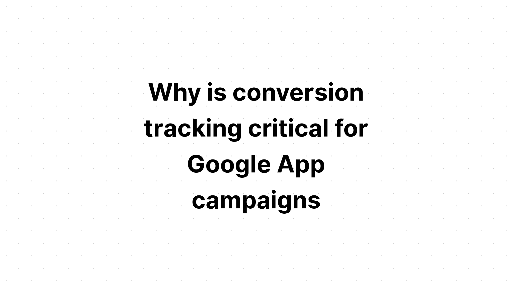 why-is-conversion-tracking-critical-for-google-app-campaigns